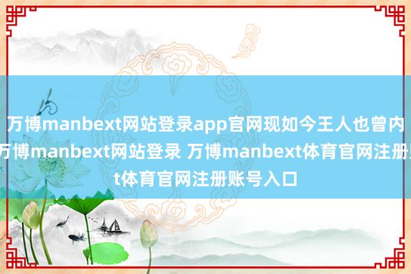 万博manbext网站登录app官网现如今王人也曾内情毕露-万博manbext网站登录 万博manbext体育官网注册账号入口