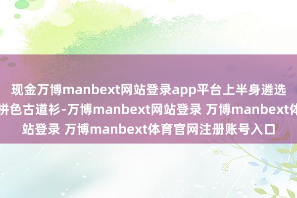 现金万博manbext网站登录app平台上半身遴选了棕、米、浅蓝色的拼色古道衫-万博manbext网站登录 万博manbext体育官网注册账号入口