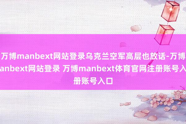 万博manbext网站登录乌克兰空军高层也放话-万博manbext网站登录 万博manbext体育官网注册账号入口