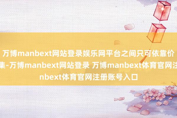 万博manbext网站登录娱乐网平台之间只可依靠价钱战斗夺市集-万博manbext网站登录 万博manbext体育官网注册账号入口
