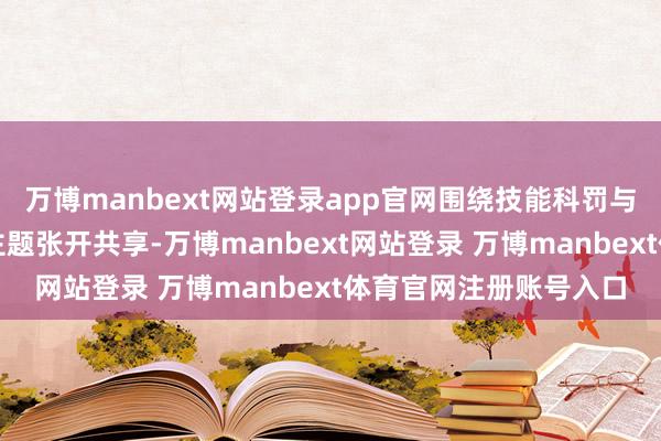 万博manbext网站登录app官网围绕技能科罚与遵守最大化这一中枢主题张开共享-万博manbext网站登录 万博manbext体育官网注册账号入口