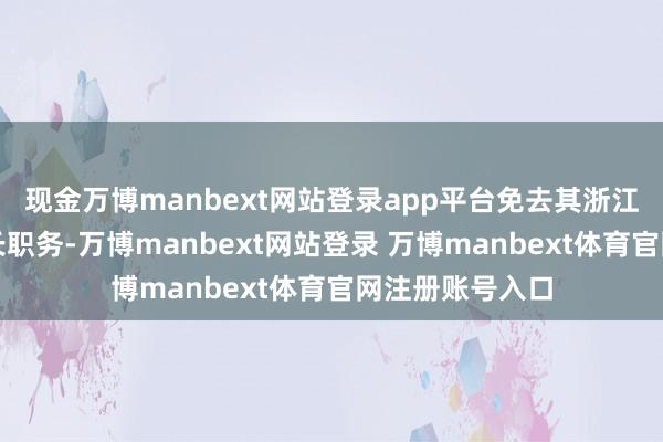 现金万博manbext网站登录app平台免去其浙江海洋大学副校长职务-万博manbext网站登录 万博manbext体育官网注册账号入口
