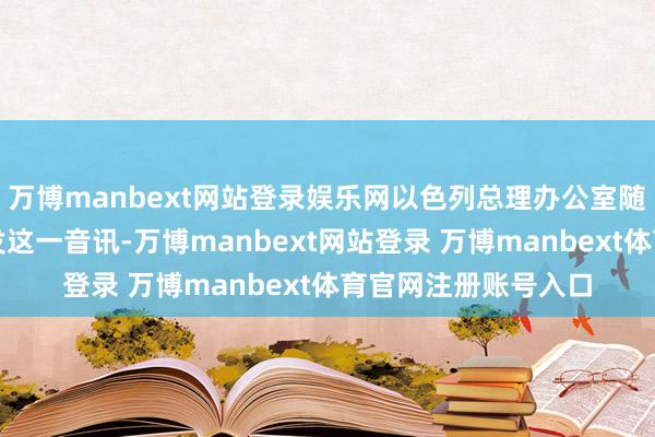 万博manbext网站登录娱乐网以色列总理办公室随后通过酬酢媒体阐发这一音讯-万博manbext网站登录 万博manbext体育官网注册账号入口
