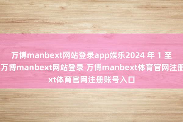 万博manbext网站登录app娱乐2024 年 1 至 12 月份-万博manbext网站登录 万博manbext体育官网注册账号入口