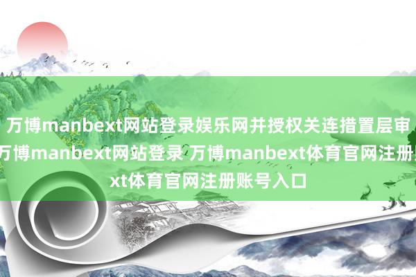 万博manbext网站登录娱乐网并授权关连措置层审批握行-万博manbext网站登录 万博manbext体育官网注册账号入口