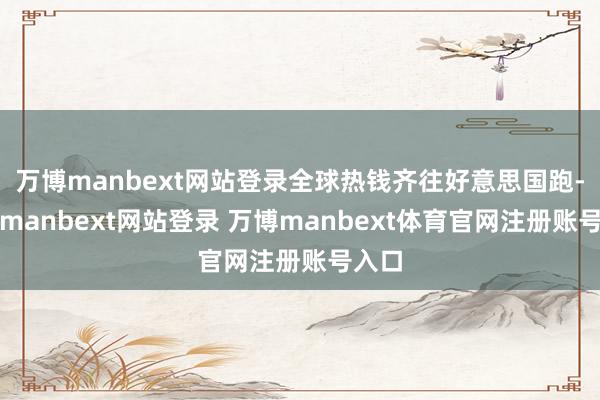 万博manbext网站登录全球热钱齐往好意思国跑-万博manbext网站登录 万博manbext体育官网注册账号入口