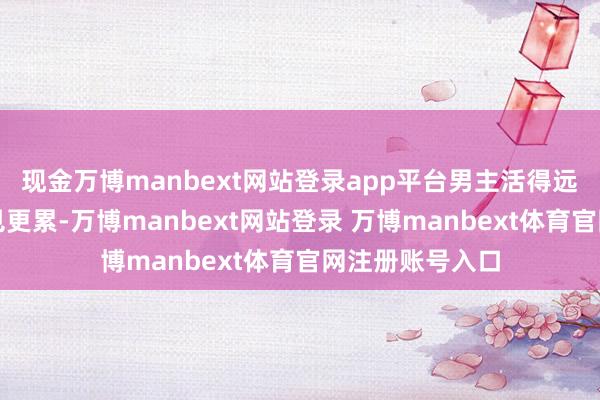 现金万博manbext网站登录app平台男主活得远比外东谈主所见更累-万博manbext网站登录 万博manbext体育官网注册账号入口